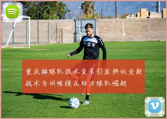 重庆排球队技术变革引发热议全新战术与训练模式助力球队崛起