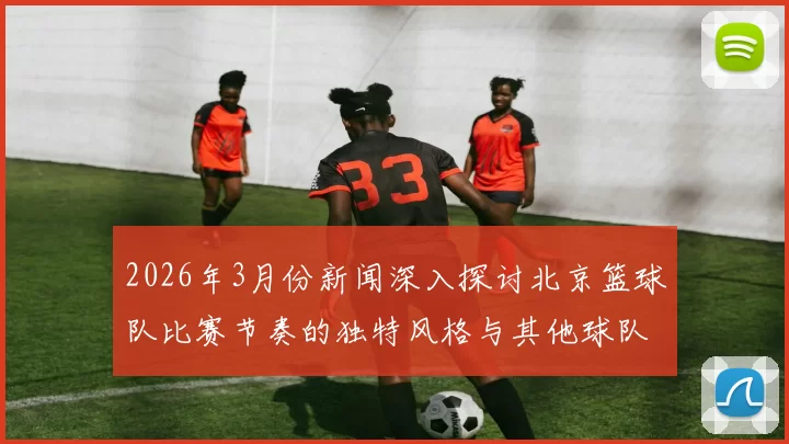 2026年3月份新闻深入探讨北京篮球队比赛节奏的独特风格与其他球队的对比分析