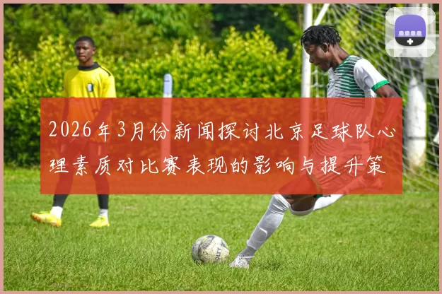2026年3月份新闻探讨北京足球队心理素质对比赛表现的影响与提升策略