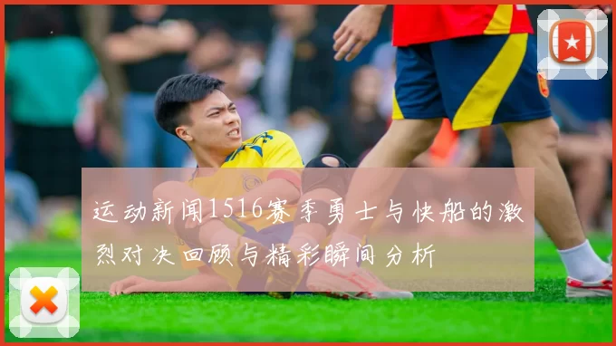 运动新闻1516赛季勇士与快船的激烈对决回顾与精彩瞬间分析